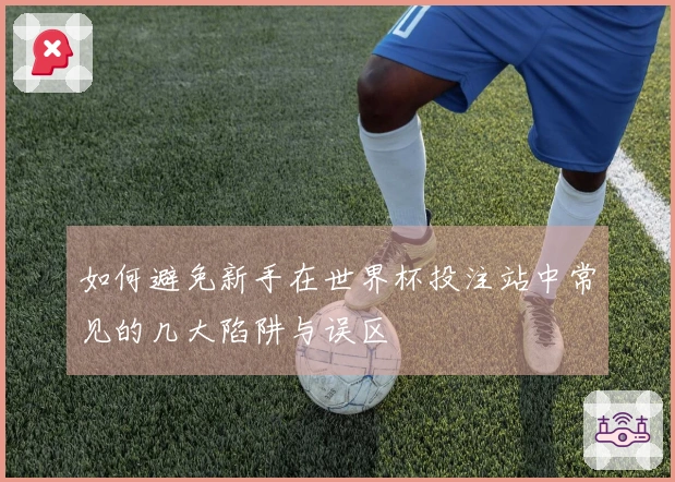 如何避免新手在世界杯投注站中常见的几大陷阱与误区