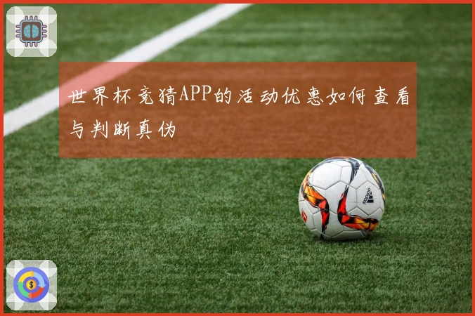世界杯竞猜APP的活动优惠如何查看与判断真伪