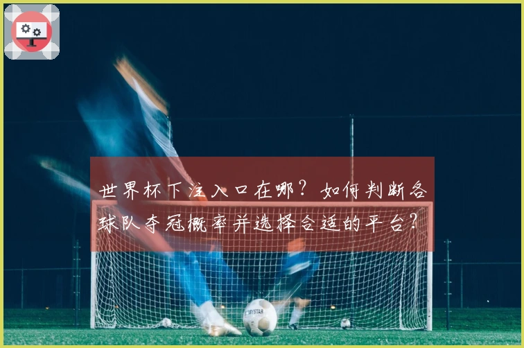 世界杯下注入口在哪？如何判断各球队夺冠概率并选择合适的平台？
