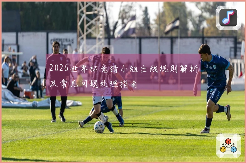 2026世界杯竞猜小组出线规则解析及常见问题处理指南