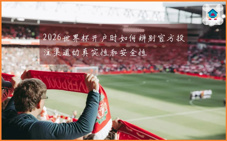 2026世界杯开户时如何辨别官方投注渠道的真实性和安全性