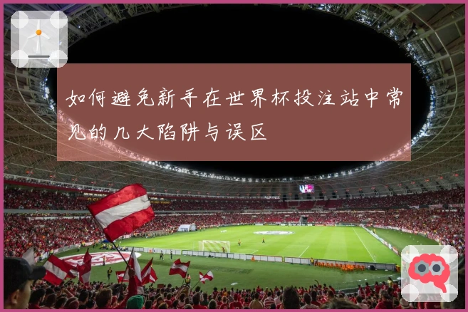 如何避免新手在世界杯投注站中常见的几大陷阱与误区